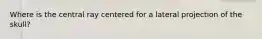 Where is the central ray centered for a lateral projection of the skull?