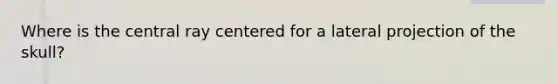 Where is the central ray centered for a lateral projection of the skull?