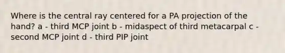 Where is the central ray centered for a PA projection of the hand? a - third MCP joint b - midaspect of third metacarpal c - second MCP joint d - third PIP joint