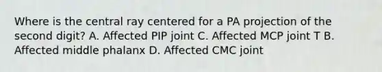 Where is the central ray centered for a PA projection of the second digit? A. Affected PIP joint C. Affected MCP joint T B. Affected middle phalanx D. Affected CMC joint