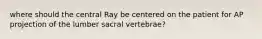 where should the central Ray be centered on the patient for AP projection of the lumber sacral vertebrae?