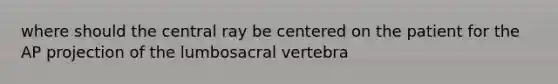 where should the central ray be centered on the patient for the AP projection of the lumbosacral vertebra