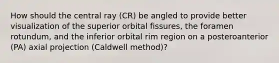 How should the central ray (CR) be angled to provide better visualization of the superior orbital fissures, the foramen rotundum, and the inferior orbital rim region on a posteroanterior (PA) axial projection (Caldwell method)?