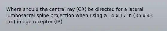 Where should the central ray (CR) be directed for a lateral lumbosacral spine projection when using a 14 x 17 in (35 x 43 cm) image receptor (IR)