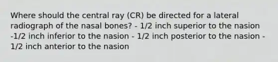 Where should the central ray (CR) be directed for a lateral radiograph of the nasal bones? - 1/2 inch superior to the nasion -1/2 inch inferior to the nasion - 1/2 inch posterior to the nasion - 1/2 inch anterior to the nasion