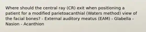 Where should the central ray (CR) exit when positioning a patient for a modified parietoacanthial (Waters method) view of the facial bones? - External auditory meatus (EAM) - Glabella - Nasion - Acanthion