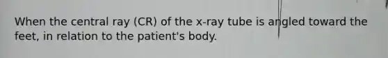 When the central ray (CR) of the x-ray tube is angled toward the feet, in relation to the patient's body.