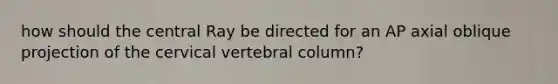 how should the central Ray be directed for an AP axial oblique projection of the cervical vertebral column?