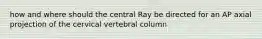 how and where should the central Ray be directed for an AP axial projection of the cervical vertebral column