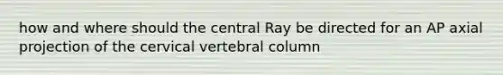 how and where should the central Ray be directed for an AP axial projection of the cervical vertebral column