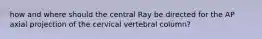 how and where should the central Ray be directed for the AP axial projection of the cervical vertebral column?