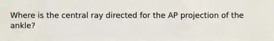 Where is the central ray directed for the AP projection of the ankle?