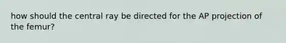 how should the central ray be directed for the AP projection of the femur?