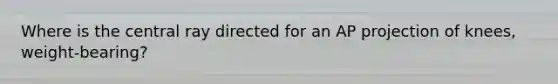 Where is the central ray directed for an AP projection of knees, weight-bearing?