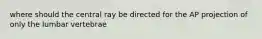 where should the central ray be directed for the AP projection of only the lumbar vertebrae