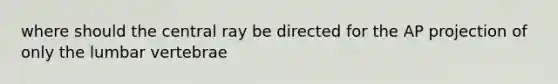 where should the central ray be directed for the AP projection of only the lumbar vertebrae