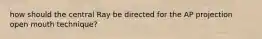how should the central Ray be directed for the AP projection open mouth technique?