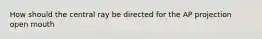 How should the central ray be directed for the AP projection open mouth