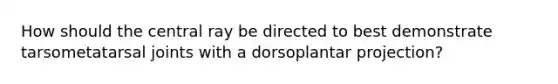 How should the central ray be directed to best demonstrate tarsometatarsal joints with a dorsoplantar projection?