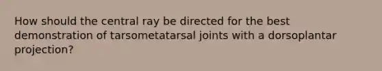 How should the central ray be directed for the best demonstration of tarsometatarsal joints with a dorsoplantar projection?