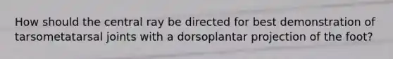 How should the central ray be directed for best demonstration of tarsometatarsal joints with a dorsoplantar projection of the foot?