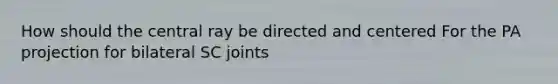 How should the central ray be directed and centered For the PA projection for bilateral SC joints