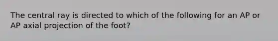 The central ray is directed to which of the following for an AP or AP axial projection of the foot?