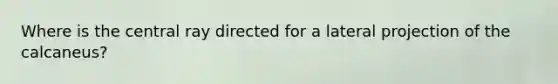 Where is the central ray directed for a lateral projection of the calcaneus?