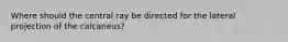 Where should the central ray be directed for the lateral projection of the calcaneus?