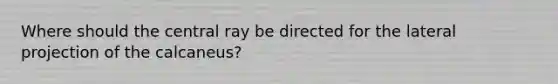 Where should the central ray be directed for the lateral projection of the calcaneus?