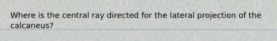 Where is the central ray directed for the lateral projection of the calcaneus?