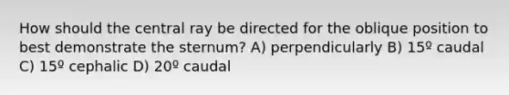 How should the central ray be directed for the oblique position to best demonstrate the sternum? A) perpendicularly B) 15º caudal C) 15º cephalic D) 20º caudal