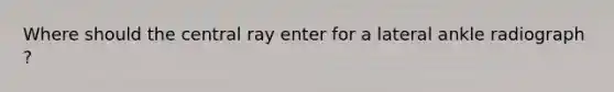 Where should the central ray enter for a lateral ankle radiograph ?