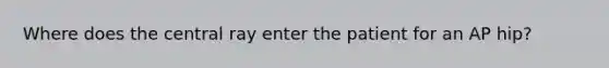 Where does the central ray enter the patient for an AP hip?