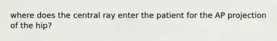 where does the central ray enter the patient for the AP projection of the hip?