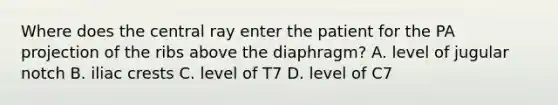 Where does the central ray enter the patient for the PA projection of the ribs above the diaphragm? A. level of jugular notch B. iliac crests C. level of T7 D. level of C7