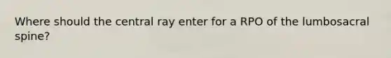 Where should the central ray enter for a RPO of the lumbosacral spine?