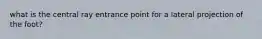 what is the central ray entrance point for a lateral projection of the foot?