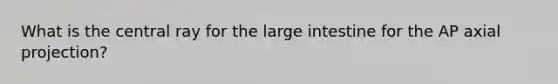 What is the central ray for the large intestine for the AP axial projection?