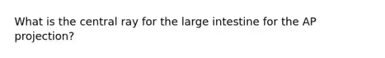 What is the central ray for the large intestine for the AP projection?