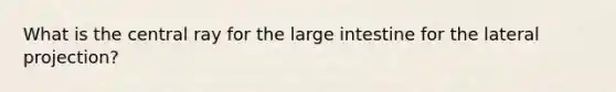 What is the central ray for the large intestine for the lateral projection?