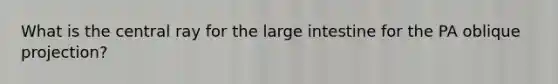 What is the central ray for the large intestine for the PA oblique projection?