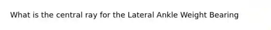 What is the central ray for the Lateral Ankle Weight Bearing