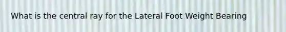 What is the central ray for the Lateral Foot Weight Bearing