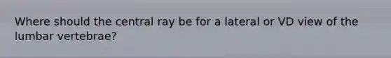 Where should the central ray be for a lateral or VD view of the lumbar vertebrae?