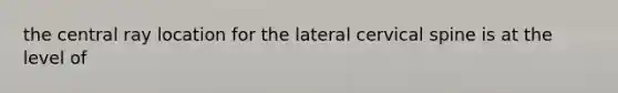 the central ray location for the lateral cervical spine is at the level of