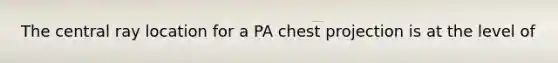 The central ray location for a PA chest projection is at the level of