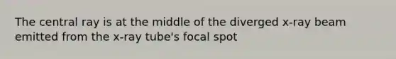 The central ray is at the middle of the diverged x-ray beam emitted from the x-ray tube's focal spot