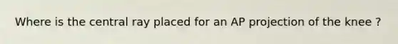 Where is the central ray placed for an AP projection of the knee ?