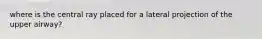 where is the central ray placed for a lateral projection of the upper airway?
